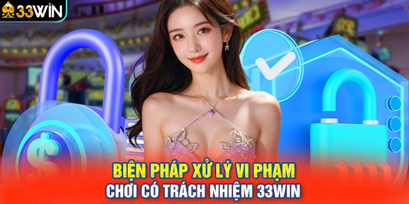 Biện pháp xử lý vi phạm “chơi có trách nhiệm 33WIN” 