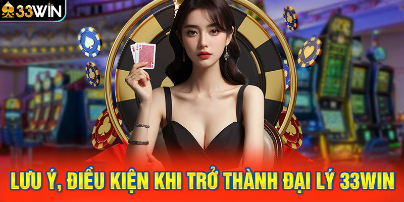 Lưu ý, điều kiện khi trở thành đại lý 33WIN